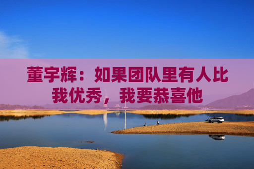 董宇辉：如果团队里有人比我优秀，我要恭喜他