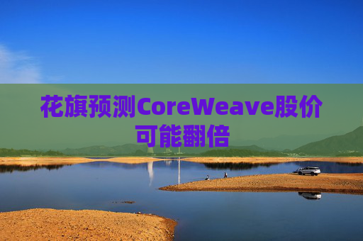 花旗预测CoreWeave股价可能翻倍