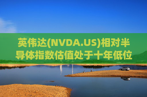 英伟达(NVDA.US)相对半导体指数估值处于十年低位!伯恩斯坦称此时买入平均回报率超150%