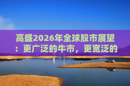 高盛2026年全球股市展望：更广泛的牛市，更宽泛的AI受益者