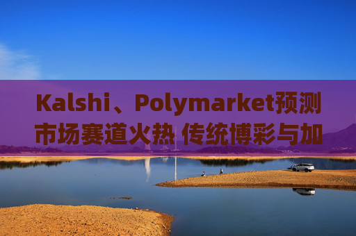 Kalshi、Polymarket预测市场赛道火热 传统博彩与加密平台扎堆入局