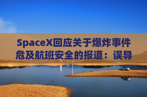 SpaceX回应关于爆炸事件危及航班安全的报道：误导公众