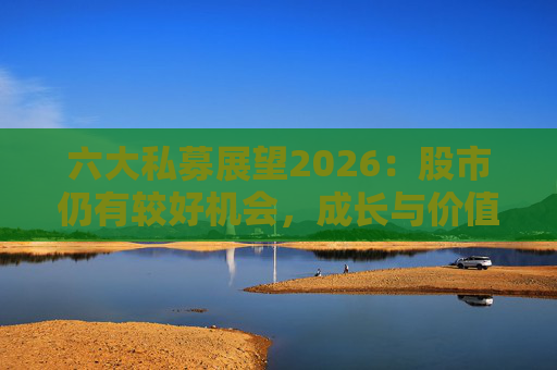六大私募展望2026：股市仍有较好机会，成长与价值风格趋于均衡