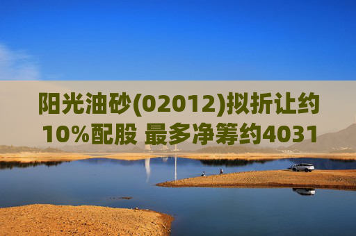 阳光油砂(02012)拟折让约10%配股 最多净筹约4031.8万港元