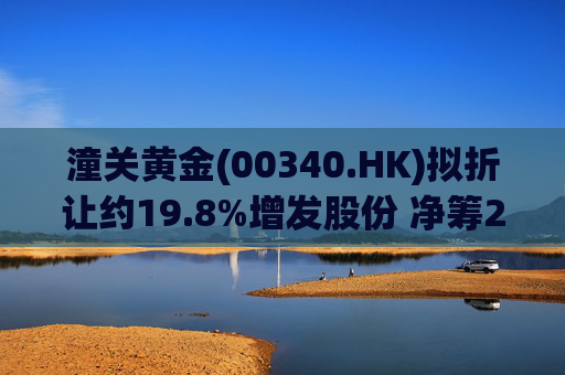 潼关黄金(00340.HK)拟折让约19.8%增发股份 净筹2.25亿港元