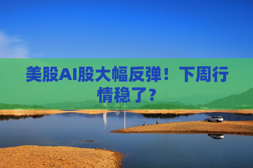 美股AI股大幅反弹！下周行情稳了？  第1张