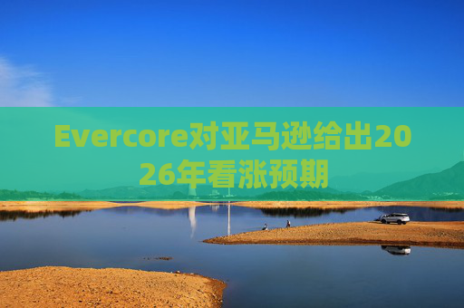 Evercore对亚马逊给出2026年看涨预期