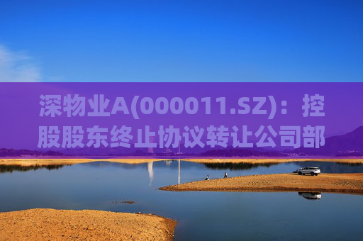 深物业A(000011.SZ)：控股股东终止协议转让公司部分股份