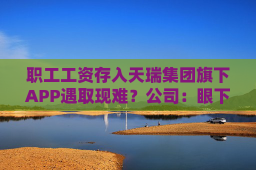职工工资存入天瑞集团旗下APP遇取现难？公司：眼下账上没有钱