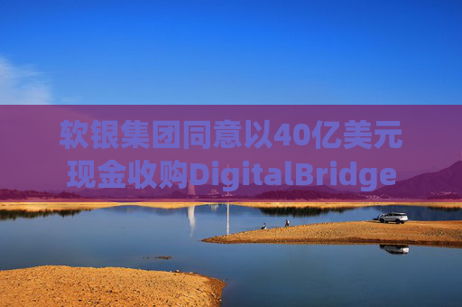 软银集团同意以40亿美元现金收购DigitalBridge