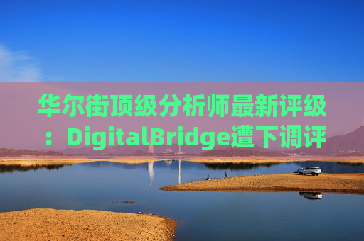 华尔街顶级分析师最新评级：DigitalBridge遭下调评级
