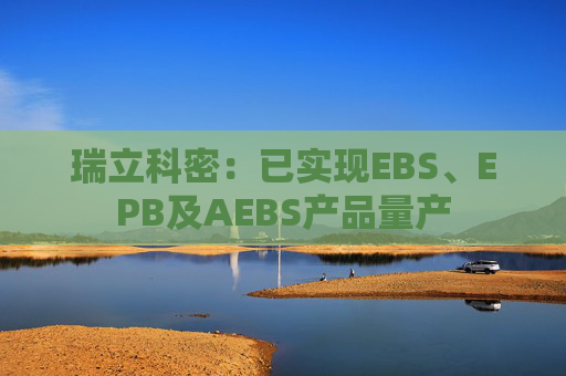 瑞立科密：已实现EBS、EPB及AEBS产品量产