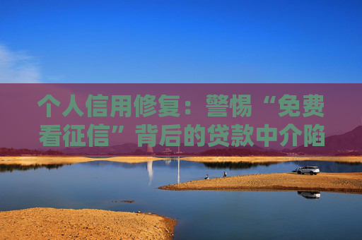 个人信用修复：警惕“免费看征信”背后的贷款中介陷阱  第1张