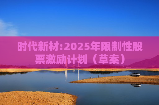 时代新材:2025年限制性股票激励计划（草案）