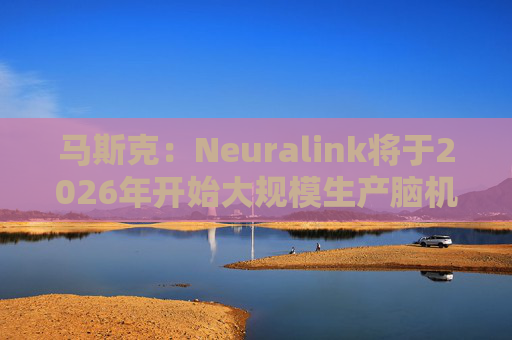马斯克:Neuralink将于2026年开始大规模生产脑机接口设备