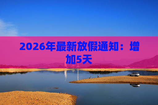 2026年最新放假通知：增加5天