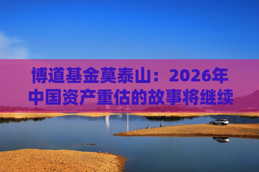 博道基金莫泰山：2026年中国资产重估的故事将继续演绎