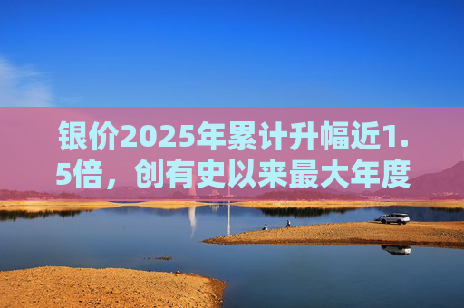银价2025年累计升幅近1.5倍，创有史以来最大年度升幅