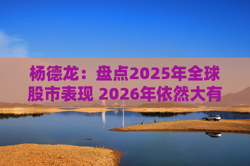 杨德龙：盘点2025年全球股市表现 2026年依然大有可为