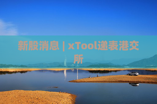 新股消息 | xTool递表港交所