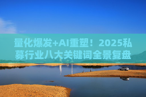 量化爆发+AI重塑！2025私募行业八大关键词全景复盘