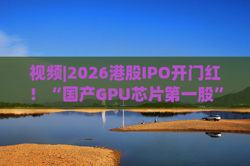 视频|2026港股IPO开门红！“国产GPU芯片第一股”壁仞首挂盘中翻倍！