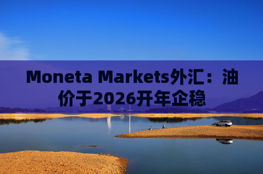 Moneta Markets外汇：油价于2026开年企稳