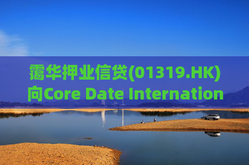 霭华押业信贷(01319.HK)向Core Date International Limited提供5500万港元贷款