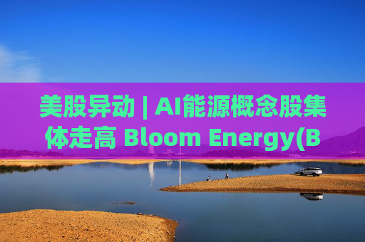 美股异动 | AI能源概念股集体走高 Bloom Energy(BE.US)涨超8%  第1张
