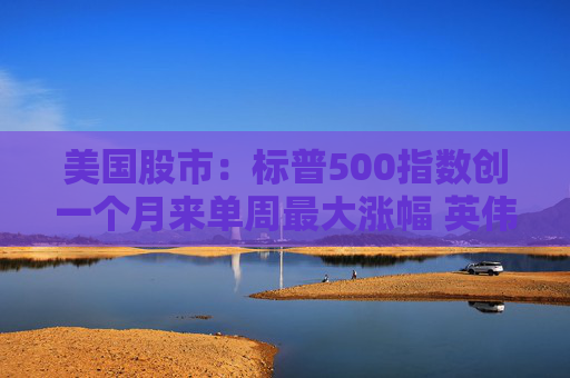 美国股市:标普500指数创一个月来单周最大涨幅 英伟达股价走高