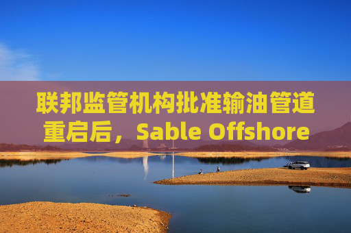 联邦监管机构批准输油管道重启后，Sable Offshore股价重挫