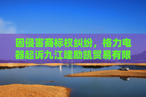 因侵害商标权纠纷,格力电器起诉九江建励凯贸易有限公司等