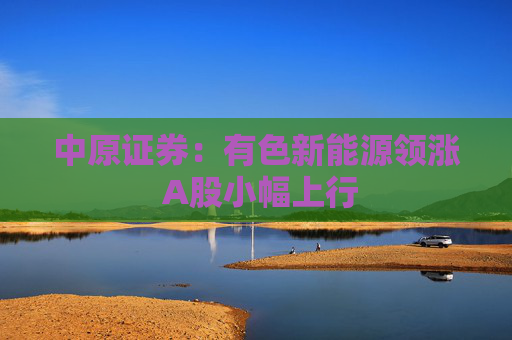 中原证券：有色新能源领涨 A股小幅上行