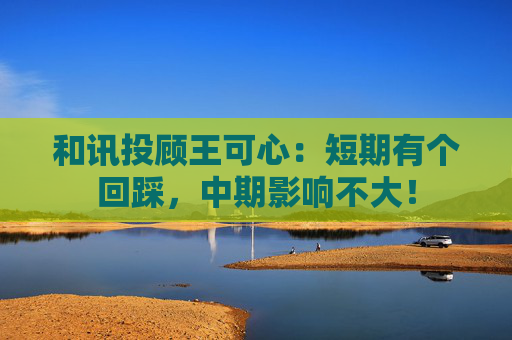 和讯投顾王可心：短期有个回踩，中期影响不大！