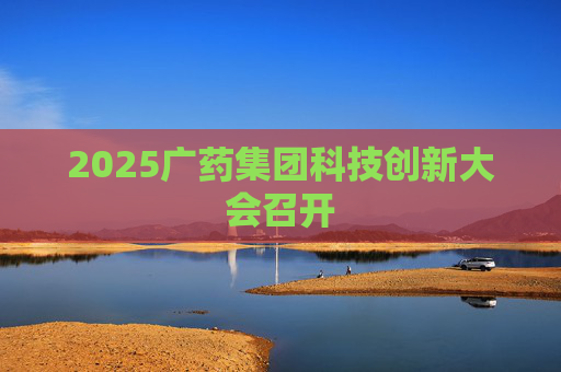 2025广药集团科技创新大会召开