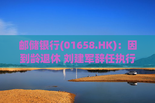 邮储银行(01658.HK):因到龄退休 刘建军辞任执行董事、行长等职务 第1张 邮储银行(01658.HK):因到龄退休 刘建军辞任执行董事、行长等职务 第1张