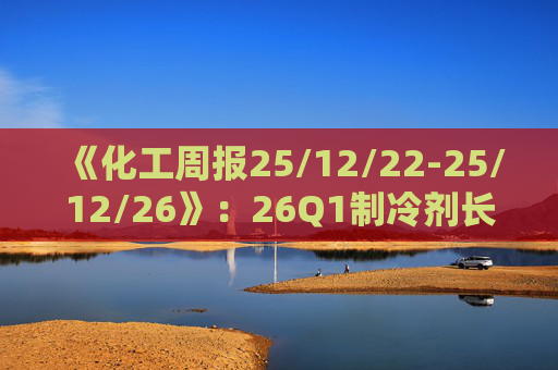 《化工周报25/12/22-25/12/26》：26Q1制冷剂长协继续上扬 有机硅或再迎涨价 关注商业航天、存储长景气