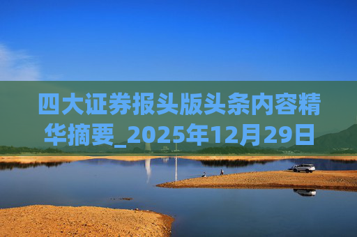 四大证券报头版头条内容精华摘要_2025年12月29日_财经新闻