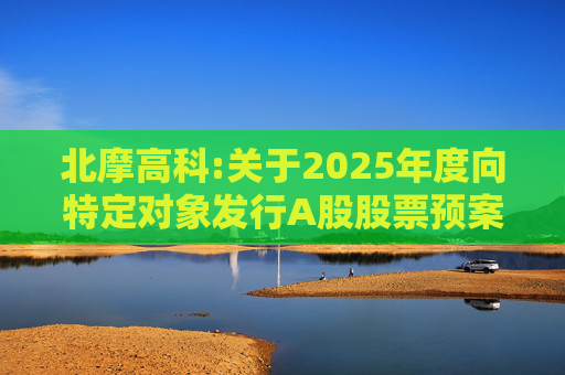 北摩高科:关于2025年度向特定对象发行A股股票预案披露的提示性公告