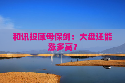 和讯投顾母保剑：大盘还能涨多高？