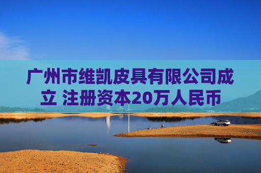 广州市维凯皮具有限公司成立 注册资本20万人民币