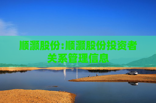 顺灏股份:顺灏股份投资者关系管理信息  第1张