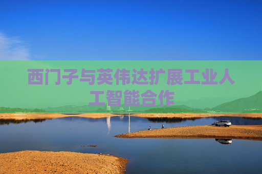 西门子与英伟达扩展工业人工智能合作