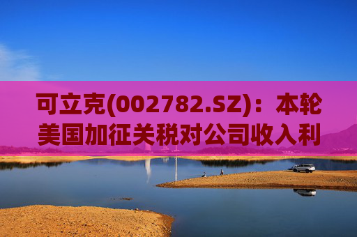 可立克(002782.SZ)：本轮美国加征关税对公司收入利润的影响较小