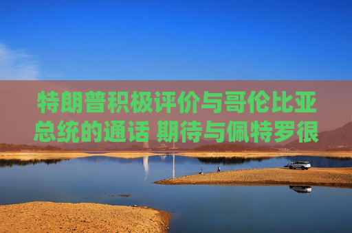 特朗普积极评价与哥伦比亚总统的通话 期待与佩特罗很快会面