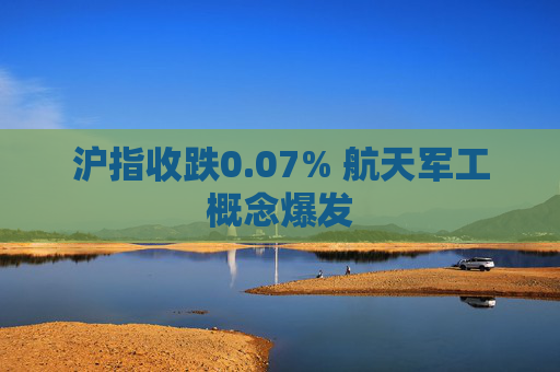 沪指收跌0.07% 航天军工概念爆发