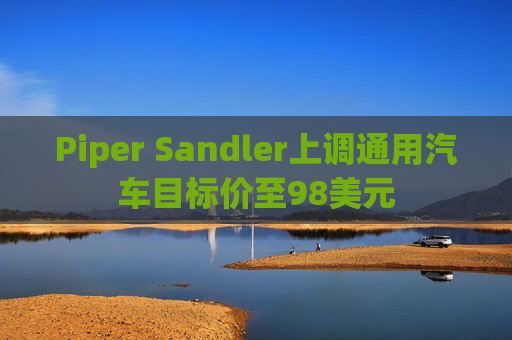 Piper Sandler上调通用汽车目标价至98美元