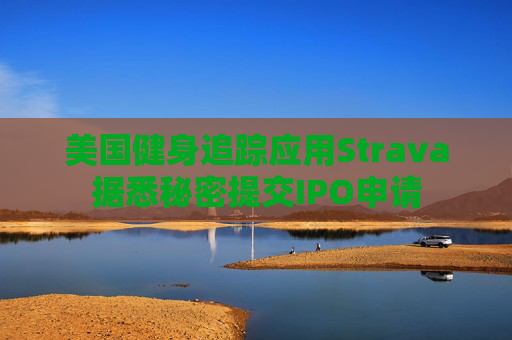 美国健身追踪应用Strava据悉秘密提交IPO申请