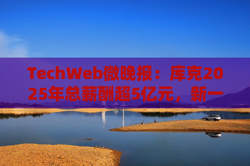 TechWeb微晚报：库克2025年总薪酬超5亿元，新一代小米SU 7申报图曝光  第1张