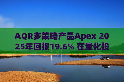 AQR多策略产品Apex 2025年回报19.6% 在量化投资动荡之年延续回升态势